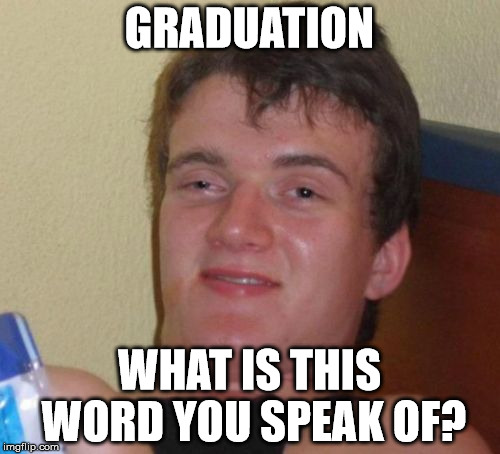 10 Guy Meme | GRADUATION; WHAT IS THIS WORD YOU SPEAK OF? | image tagged in memes,10 guy | made w/ Imgflip meme maker
