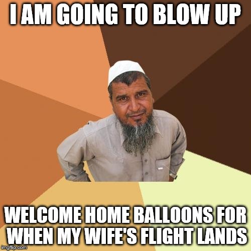 Beware!  It's Ordinary Muslim Man! | I AM GOING TO BLOW UP; WELCOME HOME BALLOONS FOR WHEN MY WIFE'S FLIGHT LANDS | image tagged in ordinary muslim man | made w/ Imgflip meme maker