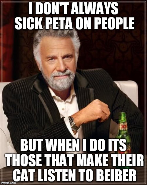 The Most Interesting Man In The World Meme | I DON'T ALWAYS SICK PETA ON PEOPLE BUT WHEN I DO ITS THOSE THAT MAKE THEIR CAT LISTEN TO BEIBER | image tagged in memes,the most interesting man in the world | made w/ Imgflip meme maker