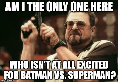 Am I The Only One Around Here |  AM I THE ONLY ONE HERE; WHO ISN'T AT ALL EXCITED FOR BATMAN VS. SUPERMAN? | image tagged in memes,am i the only one around here | made w/ Imgflip meme maker