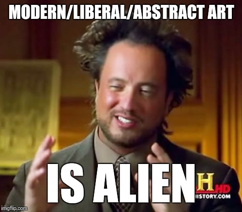 Ancient Aliens Meme | MODERN/LIBERAL/ABSTRACT ART IS ALIEN | image tagged in memes,ancient aliens | made w/ Imgflip meme maker