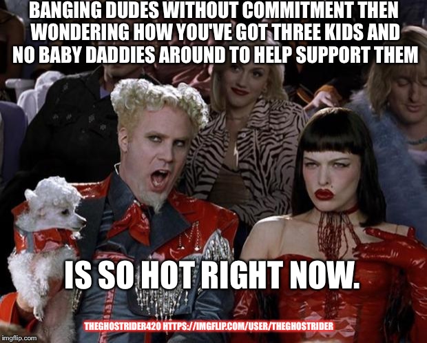 Mugatu So Hot Right Now Meme | BANGING DUDES WITHOUT COMMITMENT THEN WONDERING HOW YOU'VE GOT THREE KIDS AND NO BABY DADDIES AROUND TO HELP SUPPORT THEM; IS SO HOT RIGHT NOW. THEGHOSTRIDER420 HTTPS://IMGFLIP.COM/USER/THEGHOSTRIDER | image tagged in memes,mugatu so hot right now,irony,score one for feminism,liberated woman,offensive | made w/ Imgflip meme maker