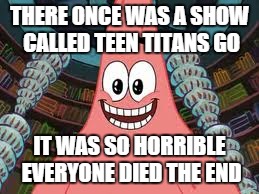 Everyone died, the end | THERE ONCE WAS A SHOW CALLED TEEN TITANS GO; IT WAS SO HORRIBLE EVERYONE DIED THE END | image tagged in everyone died the end | made w/ Imgflip meme maker