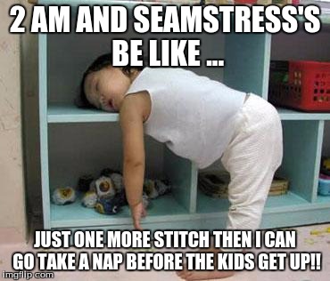 narcolepsy sleeping Girl | 2 AM AND SEAMSTRESS'S BE LIKE ... JUST ONE MORE STITCH THEN I CAN GO TAKE A NAP BEFORE THE KIDS GET UP!! | image tagged in narcolepsy sleeping girl | made w/ Imgflip meme maker