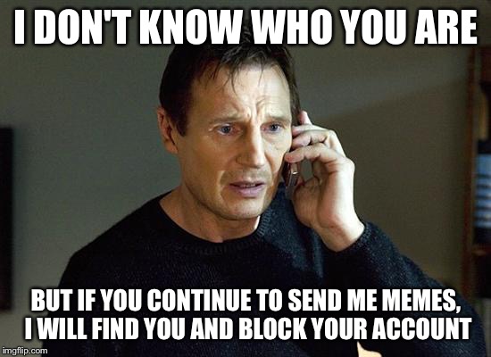 Liam Neeson Taken 2 | I DON'T KNOW WHO YOU ARE; BUT IF YOU CONTINUE TO SEND ME MEMES, I WILL FIND YOU AND BLOCK YOUR ACCOUNT | image tagged in memes,liam neeson taken 2 | made w/ Imgflip meme maker