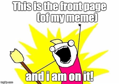 basking in the glory of front page :D | This is the front page        (of my meme); and i am on it! | image tagged in memes,x all the y,funny memes,mean while on imgflip | made w/ Imgflip meme maker