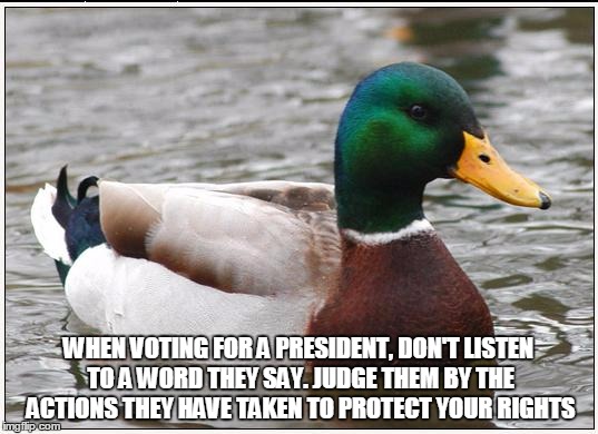 Actual Advice Mallard Meme | WHEN VOTING FOR A PRESIDENT, DON'T LISTEN TO A WORD THEY SAY. JUDGE THEM BY THE ACTIONS THEY HAVE TAKEN TO PROTECT YOUR RIGHTS | image tagged in memes,actual advice mallard | made w/ Imgflip meme maker