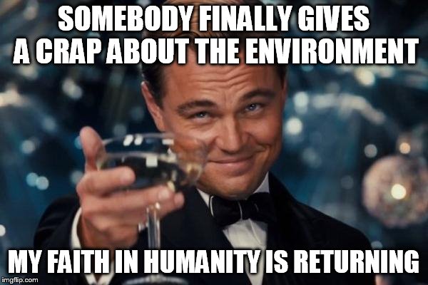 Leonardo Dicaprio Cheers Meme | SOMEBODY FINALLY GIVES A CRAP ABOUT THE ENVIRONMENT MY FAITH IN HUMANITY IS RETURNING | image tagged in memes,leonardo dicaprio cheers | made w/ Imgflip meme maker