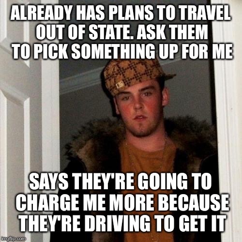 Scumbag Steve Meme | ALREADY HAS PLANS TO TRAVEL OUT OF STATE. ASK THEM TO PICK SOMETHING UP FOR ME; SAYS THEY'RE GOING TO CHARGE ME MORE BECAUSE THEY'RE DRIVING TO GET IT | image tagged in memes,scumbag steve,AdviceAnimals | made w/ Imgflip meme maker