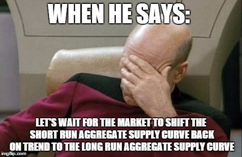 Captain Picard Facepalm Meme | WHEN HE SAYS:; LET'S WAIT FOR THE MARKET TO SHIFT THE SHORT RUN AGGREGATE SUPPLY CURVE BACK ON TREND TO THE LONG RUN AGGREGATE SUPPLY CURVE | image tagged in memes,captain picard facepalm | made w/ Imgflip meme maker