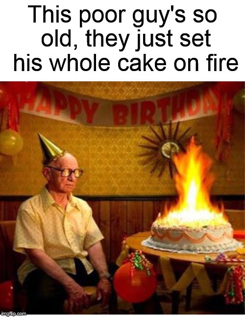 Too old for candles.... | This poor guy's so old, they just set his whole cake on fire | image tagged in old man,fire,birthday cake,funny memes,memes,meme | made w/ Imgflip meme maker