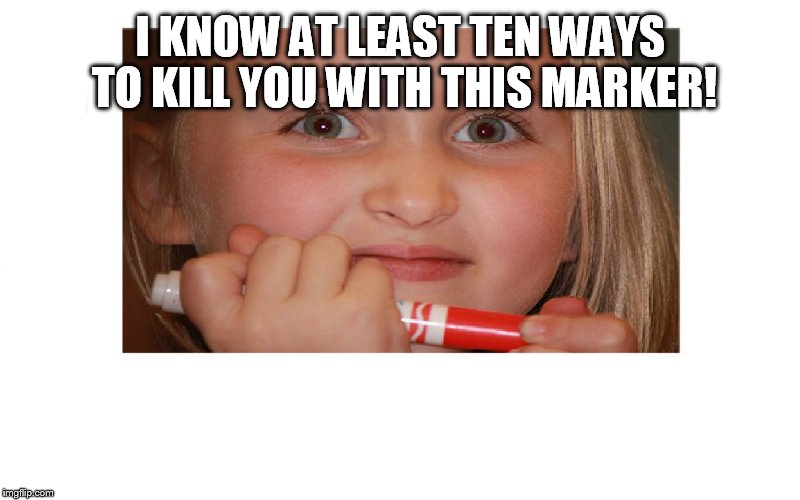 Creepy Crayon Girl | I KNOW AT LEAST TEN WAYS TO KILL YOU WITH THIS MARKER! | image tagged in creepy crayon girl | made w/ Imgflip meme maker