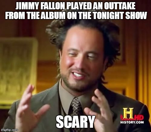 Ancient Aliens Meme | JIMMY FALLON PLAYED AN OUTTAKE FROM THE ALBUM ON THE TONIGHT SHOW SCARY | image tagged in memes,ancient aliens | made w/ Imgflip meme maker