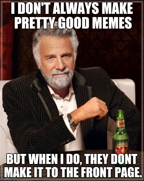 The Most Interesting Man In The World Meme | I DON'T ALWAYS MAKE PRETTY GOOD MEMES BUT WHEN I DO, THEY DONT MAKE IT TO THE FRONT PAGE. | image tagged in memes,the most interesting man in the world | made w/ Imgflip meme maker