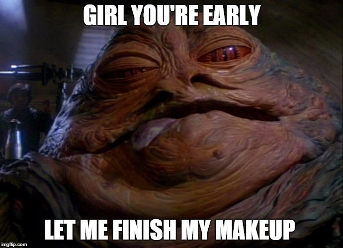 We all have that one friend...  | GIRL YOU'RE EARLY; LET ME FINISH MY MAKEUP | image tagged in jabba | made w/ Imgflip meme maker