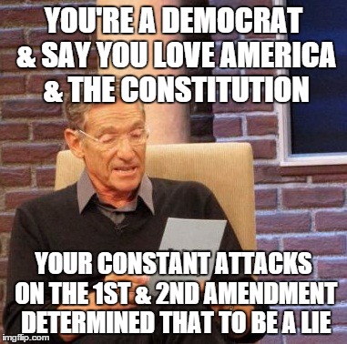 Democrats - Their words and actions don't line up | YOU'RE A DEMOCRAT & SAY YOU LOVE AMERICA & THE CONSTITUTION; YOUR CONSTANT ATTACKS ON THE 1ST & 2ND AMENDMENT DETERMINED THAT TO BE A LIE | image tagged in memes,maury lie detector | made w/ Imgflip meme maker