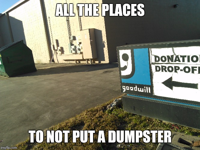 I noticed this in the town I live in and had to take the picture | ALL THE PLACES; TO NOT PUT A DUMPSTER | image tagged in memes,goodwill,dumpster,funny | made w/ Imgflip meme maker