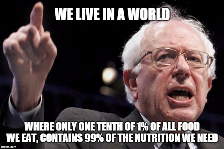 Bernie Sanders | WE LIVE IN A WORLD; WHERE ONLY ONE TENTH OF 1% OF ALL FOOD WE EAT, CONTAINS 99% OF THE NUTRITION WE NEED | image tagged in bernie sanders,food,nutrition,inequality | made w/ Imgflip meme maker