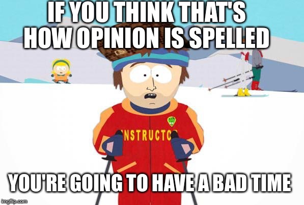 IF YOU THINK THAT'S HOW OPINION IS SPELLED YOU'RE GOING TO HAVE A BAD TIME | made w/ Imgflip meme maker