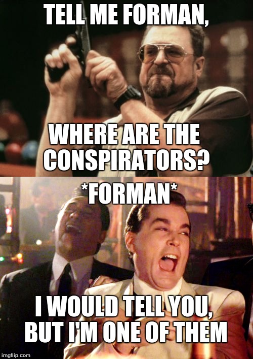 TELL ME FORMAN, WHERE ARE THE CONSPIRATORS? *FORMAN* I WOULD TELL YOU, BUT I'M ONE OF THEM | made w/ Imgflip meme maker