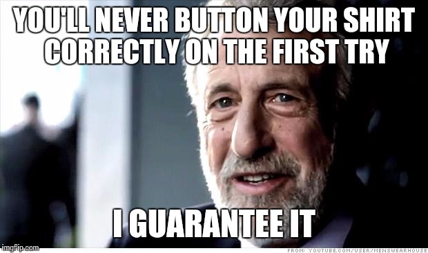 I Guarantee It | YOU'LL NEVER BUTTON YOUR SHIRT CORRECTLY ON THE FIRST TRY; I GUARANTEE IT | image tagged in memes,i guarantee it | made w/ Imgflip meme maker