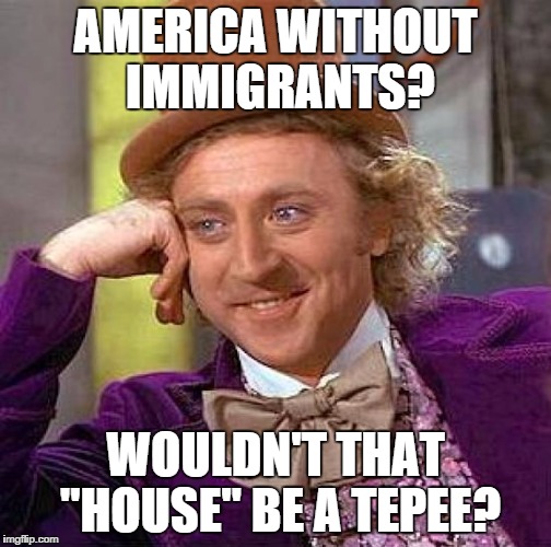 If america had no immigrants. | AMERICA WITHOUT IMMIGRANTS? WOULDN'T THAT "HOUSE" BE A TEPEE? | image tagged in memes,creepy condescending wonka | made w/ Imgflip meme maker