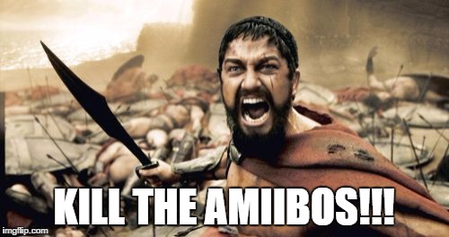 AMIIBOS! | KILL THE AMIIBOS!!! | image tagged in memes,sparta leonidas | made w/ Imgflip meme maker