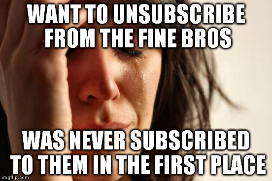 First World Problems Meme | WANT TO UNSUBSCRIBE FROM THE FINE BROS; WAS NEVER SUBSCRIBED TO THEM IN THE FIRST PLACE | image tagged in memes,first world problems,AdviceAnimals | made w/ Imgflip meme maker