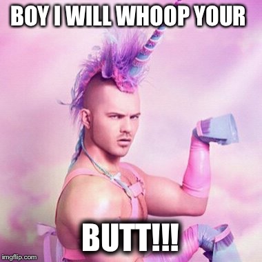 Unicorn MAN Meme | BOY I WILL WHOOP YOUR; BUTT!!! | image tagged in memes,unicorn man | made w/ Imgflip meme maker