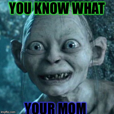 Gollum Meme | YOU KNOW WHAT; YOUR MOM | image tagged in memes,gollum | made w/ Imgflip meme maker