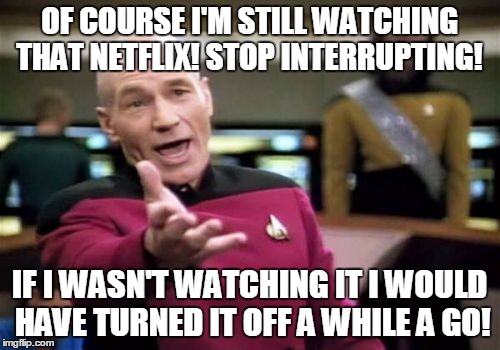 Picard Wtf Meme | OF COURSE I'M STILL WATCHING THAT NETFLIX! STOP INTERRUPTING! IF I WASN'T WATCHING IT I WOULD HAVE TURNED IT OFF A WHILE A GO! | image tagged in memes,picard wtf | made w/ Imgflip meme maker