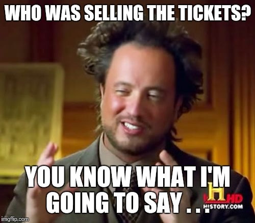 Ancient Aliens Meme | WHO WAS SELLING THE TICKETS? YOU KNOW WHAT I'M GOING TO SAY . . . | image tagged in memes,ancient aliens | made w/ Imgflip meme maker