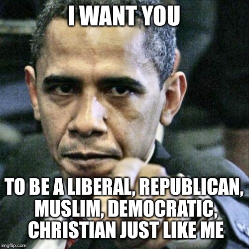 Pissed Off Obama | I WANT YOU; TO BE A LIBERAL, REPUBLICAN, MUSLIM, DEMOCRATIC, CHRISTIAN JUST LIKE ME | image tagged in memes,pissed off obama | made w/ Imgflip meme maker