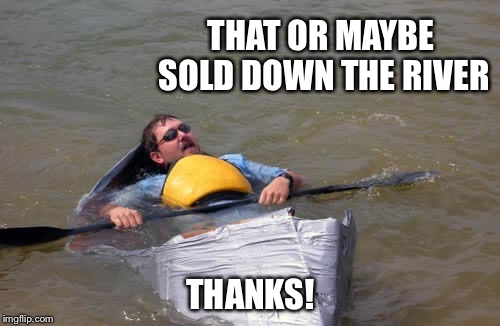 THAT OR MAYBE SOLD DOWN THE RIVER THANKS! | made w/ Imgflip meme maker