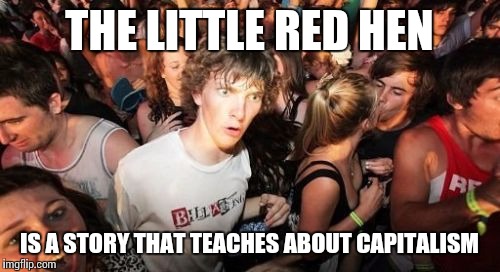 Sudden Clarity Clarence | THE LITTLE RED HEN; IS A STORY THAT TEACHES ABOUT CAPITALISM | image tagged in memes,sudden clarity clarence | made w/ Imgflip meme maker