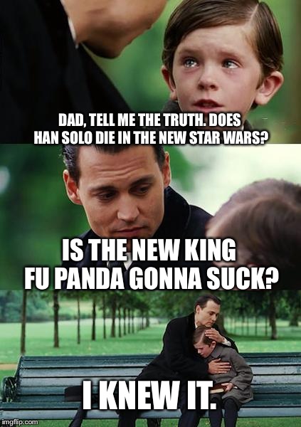 Sometimes, you should tell your kids things when they're a little older.. | DAD, TELL ME THE TRUTH. DOES HAN SOLO DIE IN THE NEW STAR WARS? IS THE NEW KING FU PANDA GONNA SUCK? I KNEW IT. | image tagged in memes,finding neverland | made w/ Imgflip meme maker