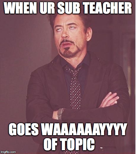 Face You Make Robert Downey Jr Meme | WHEN UR SUB TEACHER; GOES WAAAAAAYYYY OF TOPIC | image tagged in memes,face you make robert downey jr | made w/ Imgflip meme maker