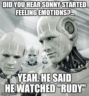 You're just not human if Rudy don't tug at your cold, masculin, ruthless heart. | DID YOU HEAR SONNY STARTED FEELING EMOTIONS?... YEAH. HE SAID HE WATCHED "RUDY" | image tagged in memes,robots | made w/ Imgflip meme maker