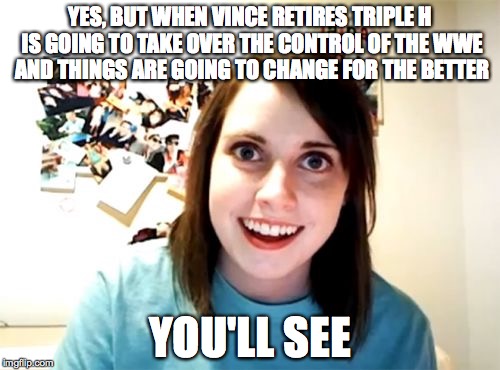 Overly Attached Girlfriend Meme | YES, BUT WHEN VINCE RETIRES TRIPLE H IS GOING TO TAKE OVER THE CONTROL OF THE WWE AND THINGS ARE GOING TO CHANGE FOR THE BETTER; YOU'LL SEE | image tagged in memes,overly attached girlfriend | made w/ Imgflip meme maker