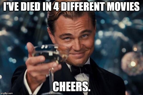 Leonardo Dicaprio Cheers Meme |  I'VE DIED IN 4 DIFFERENT MOVIES; CHEERS. | image tagged in memes,leonardo dicaprio cheers | made w/ Imgflip meme maker
