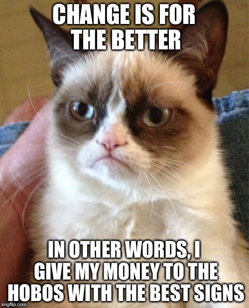 Grumpy Cat Meme | CHANGE IS FOR THE BETTER; IN OTHER WORDS, I GIVE MY MONEY TO THE HOBOS WITH THE BEST SIGNS | image tagged in memes,grumpy cat | made w/ Imgflip meme maker