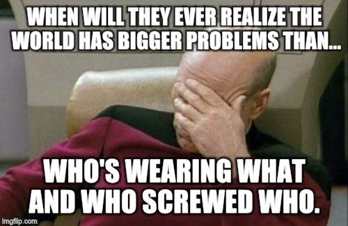 Captain Picard Facepalm | WHEN WILL THEY EVER REALIZE THE WORLD HAS BIGGER PROBLEMS THAN... WHO'S WEARING WHAT AND WHO SCREWED WHO. | image tagged in memes,captain picard facepalm | made w/ Imgflip meme maker