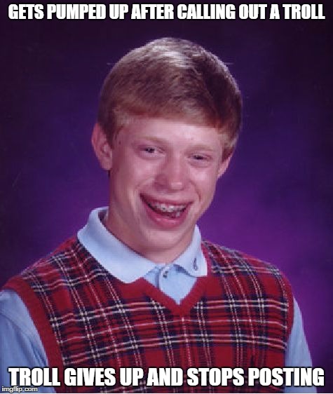 The ONE time a troll gives up. | GETS PUMPED UP AFTER CALLING OUT A TROLL; TROLL GIVES UP AND STOPS POSTING | image tagged in memes,bad luck brian | made w/ Imgflip meme maker