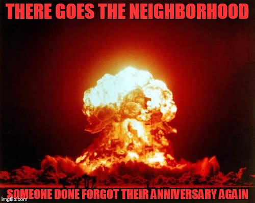 Nuclear Explosion | THERE GOES THE NEIGHBORHOOD; SOMEONE DONE FORGOT THEIR ANNIVERSARY AGAIN | image tagged in memes,nuclear explosion | made w/ Imgflip meme maker