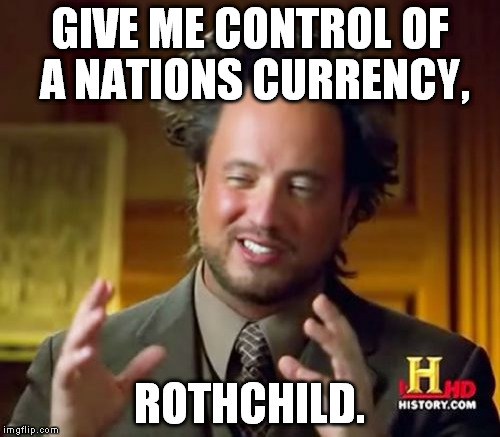 Ancient Aliens | GIVE ME CONTROL OF A NATIONS CURRENCY, ROTHCHILD. | image tagged in memes,ancient aliens | made w/ Imgflip meme maker