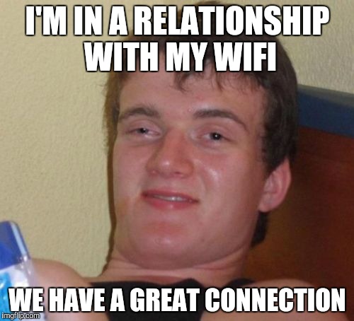 10 Guy | I'M IN A RELATIONSHIP WITH MY WIFI; WE HAVE A GREAT CONNECTION | image tagged in memes,10 guy | made w/ Imgflip meme maker