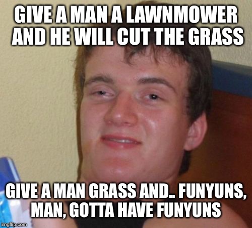 10 Guy Meme | GIVE A MAN A LAWNMOWER AND HE WILL CUT THE GRASS GIVE A MAN GRASS AND.. FUNYUNS, MAN, GOTTA HAVE FUNYUNS | image tagged in memes,10 guy | made w/ Imgflip meme maker