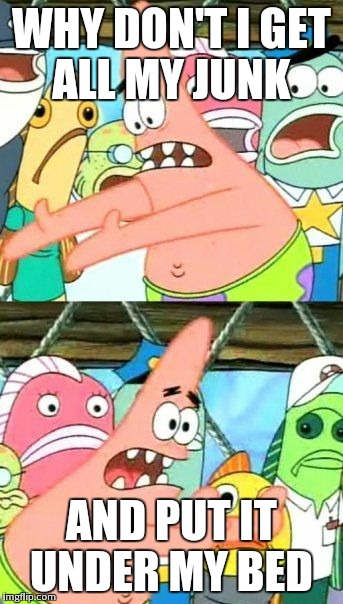 Put It Somewhere Else Patrick | WHY DON'T I GET ALL MY JUNK; AND PUT IT UNDER MY BED | image tagged in memes,put it somewhere else patrick | made w/ Imgflip meme maker