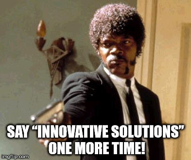 Say That Again I Dare You | SAY “INNOVATIVE SOLUTIONS” ONE MORE TIME! | image tagged in memes,say that again i dare you | made w/ Imgflip meme maker