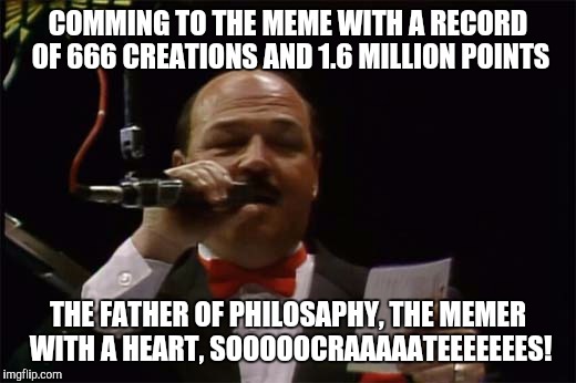COMMING TO THE MEME WITH A RECORD OF 666 CREATIONS AND 1.6 MILLION POINTS THE FATHER OF PHILOSAPHY, THE MEMER WITH A HEART, SOOOOOCRAAAAATEE | made w/ Imgflip meme maker
